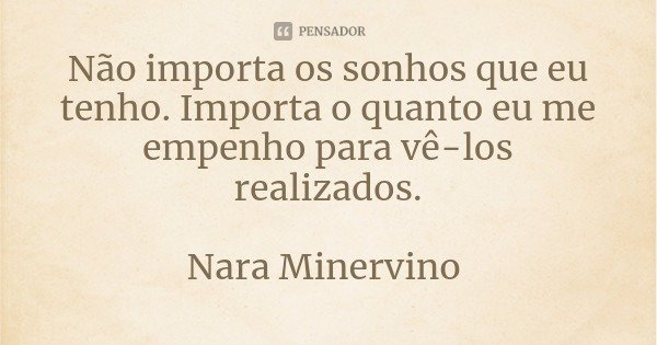Não importa os sonhos que eu tenho. Importa o quanto eu me empenho para vê-los realizados. Nara Minervino... Frase de Nara Juscely Minervino de Carvalho Marcelino.