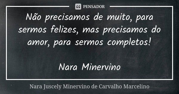 Não precisamos de muito, para sermos felizes, mas precisamos do amor, para sermos completos! Nara Minervino... Frase de Nara Juscely Minervino de Carvalho Marcelino.