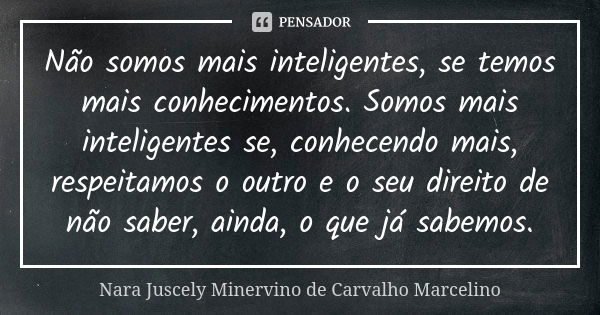 Não somos mais inteligentes, se temos mais conhecimentos. Somos mais inteligentes se, conhecendo mais, respeitamos o outro e o seu direito de não saber, ainda, ... Frase de Nara Juscely Minervino de Carvalho Marcelino.