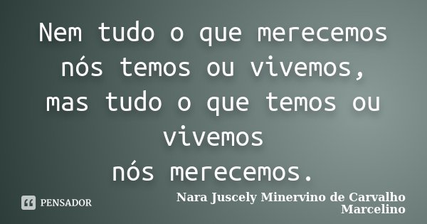 Nem tudo o que merecemos nós temos ou vivemos, mas tudo o que temos ou vivemos nós merecemos.... Frase de Nara Juscely Minervino de Carvalho Marcelino.