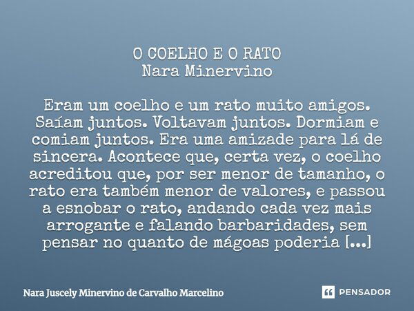 ⁠O COELHO E O RATO Nara Minervino Eram um coelho e um rato muito amigos. Saíam juntos. Voltavam juntos. Dormiam e comiam juntos. Era uma amizade para lá de sinc... Frase de Nara Juscely Minervino de Carvalho Marcelino.