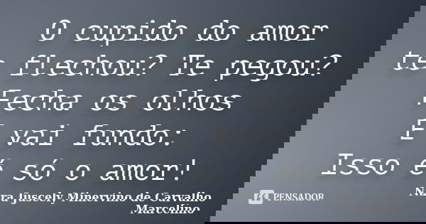 O cupido do amor te flechou? Te pegou? Fecha os olhos E vai fundo: Isso é só o amor!... Frase de Nara Juscely Minervino de Carvalho Marcelino.