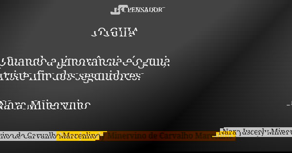 O GUIA Quando a ignorância é o guia, triste fim dos seguidores. Nara Minervino... Frase de Nara Juscely Minervino de Carvalho Marcelino.