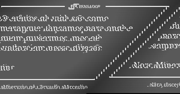 Os efeitos da vida são como bumerangue: lançamos para onde e para quem quisermos, mas ele sempre voltará em nossa direção. Nara Minervino... Frase de Nara Juscely Minervino de Carvalho Marcelino.
