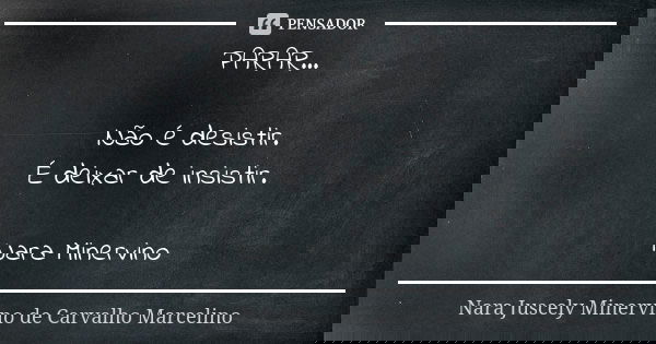 PARAR... Não é desistir. É deixar de insistir. Nara Minervino... Frase de Nara Juscely Minervino de Carvalho Marcelino.