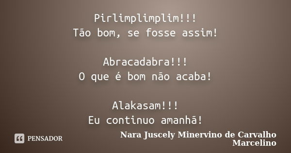 Pirlimplimplim!!! Tão bom, se fosse assim! Abracadabra!!! O que é bom não acaba! Alakasam!!! Eu continuo amanhã!... Frase de Nara Juscely Minervino de Carvalho Marcelino.