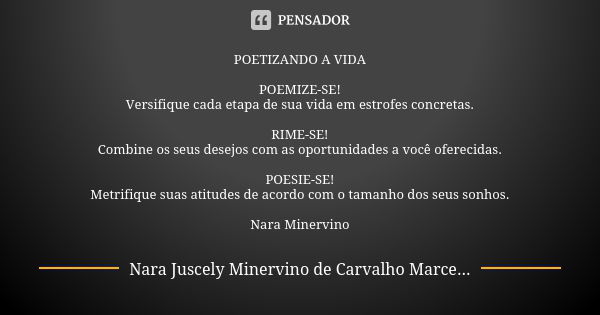 POETIZANDO A VIDA POEMIZE-SE! Versifique cada etapa de sua vida em estrofes concretas. RIME-SE! Combine os seus desejos com as oportunidades a você oferecidas. ... Frase de Nara Juscely Minervino de Carvalho Marcelino.