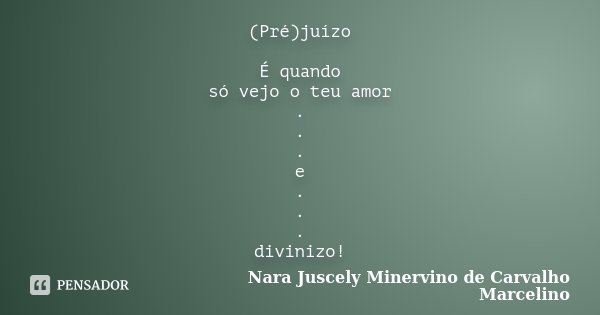 (Pré)juízo É quando só vejo o teu amor . . . e . . . divinizo!... Frase de Nara Juscely Minervino de Carvalho Marcelino.