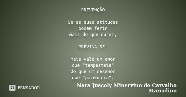 PREVENÇÃO Se as suas atitudes podem ferir mais do que curar, PREVINA-SE! Mais vale um amor que "tempesteia" do que um desamor que "pazmaceia"... Frase de Nara Juscely Minervino de Carvalho Marcelino.