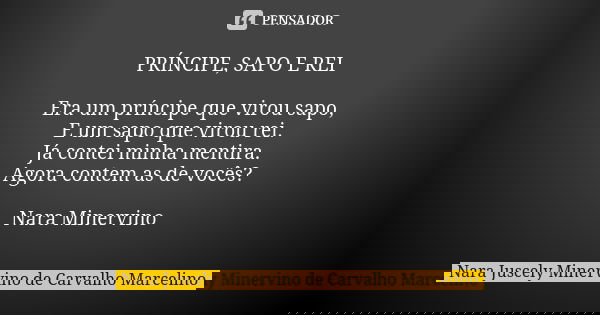 PRÍNCIPE, SAPO E REI Era um príncipe que virou sapo, E um sapo que virou rei. Já contei minha mentira. Agora contem as de vocês? Nara Minervino... Frase de Nara Juscely Minervino de Carvalho Marcelino.