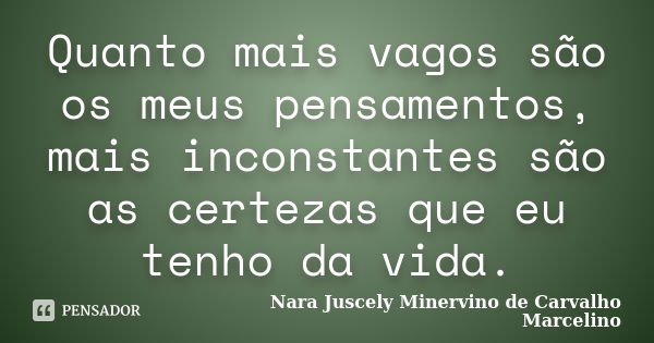 Quanto mais vagos são os meus pensamentos, mais inconstantes são as certezas que eu tenho da vida.... Frase de Nara Juscely Minervino de Carvalho Marcelino.