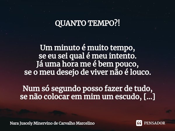 ⁠QUANTO TEMPO?! Um minuto é muito tempo,
se eu sei qual é meu intento.
Já uma hora me é bem pouco,
se o meu desejo de viver não é louco. Num só segundo posso fa... Frase de Nara Juscely Minervino de Carvalho Marcelino.