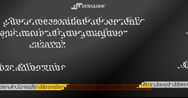 Que a necessidade de ser feliz seja maior do que qualquer cicatriz. Nara Minervino... Frase de Nara Juscely Minervino de Carvalho Marcelino.