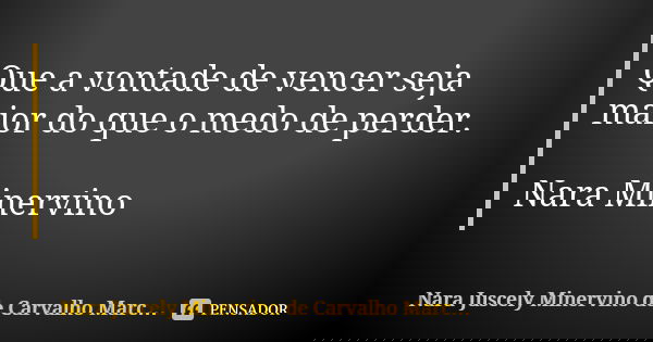 Que a vontade de vencer seja maior do que o medo de perder. Nara Minervino... Frase de Nara Juscely Minervino de Carvalho Marcelino.