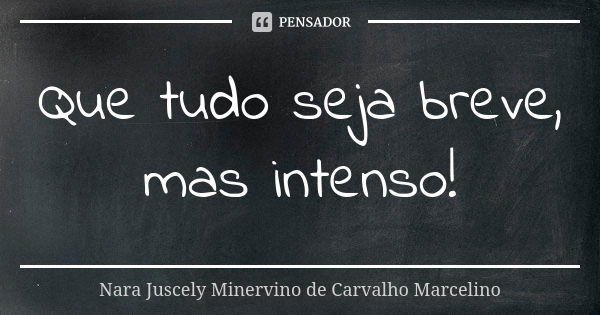 Que tudo seja breve, mas intenso!... Frase de Nara Juscely Minervino de Carvalho Marcelino.