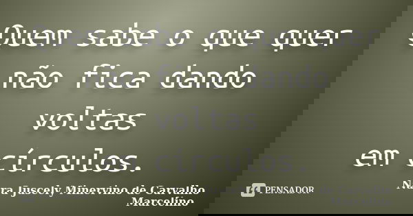 Quem sabe o que quer não fica dando voltas em círculos.... Frase de Nara Juscely Minervino de Carvalho Marcelino.