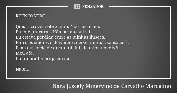 REENCONTRO Quis escrever sobre mim. Não me achei. Fui me procurar. Não me encontrei. Eu estava perdida entre as minhas ilusões. Entre os sonhos e devaneios deix... Frase de Nara Juscely Minervino de Carvalho Marcelino.