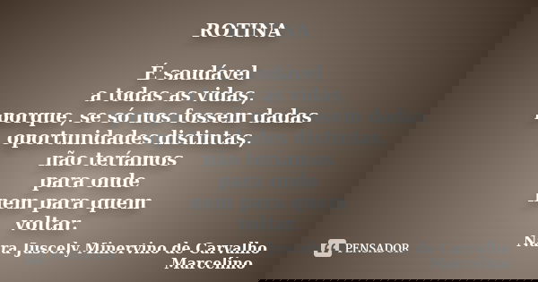 ROTINA É saudável a todas as vidas, porque, se só nos fossem dadas oportunidades distintas, não teríamos para onde nem para quem voltar.... Frase de Nara Juscely Minervino de Carvalho Marcelino.
