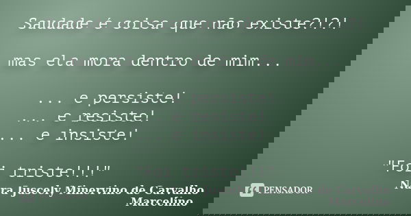 Saudade é coisa que não existe?!?! mas ela mora dentro de mim... ... e persiste! ... e resiste! ... e insiste! "Foi triste!!!"... Frase de Nara Juscely Minervino de Carvalho Marcelino.