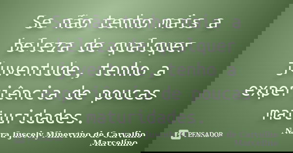 Se não tenho mais a beleza de qualquer juventude, tenho a experiência de poucas maturidades.... Frase de Nara Juscely Minervino de Carvalho Marcelino.