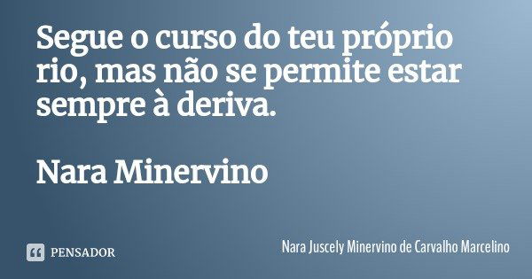 Segue o curso do teu próprio rio, mas não se permite estar sempre à deriva. Nara Minervino... Frase de Nara Juscely Minervino de Carvalho Marcelino.