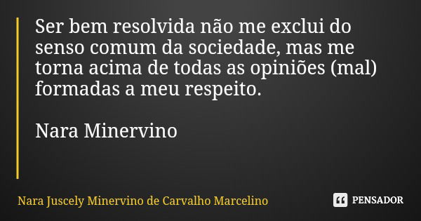 Ser bem resolvida não me exclui do senso comum da sociedade, mas me torna acima de todas as opiniões (mal) formadas a meu respeito. Nara Minervino... Frase de Nara Juscely Minervino de Carvalho Marcelino.
