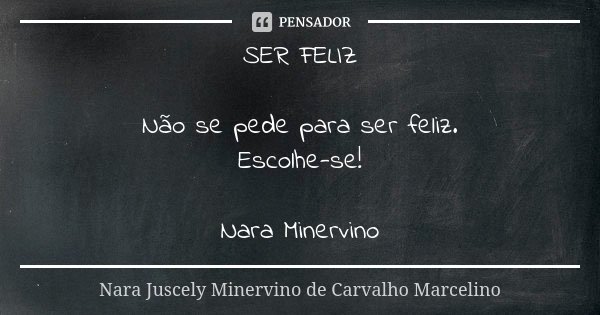 SER FELIZ Não se pede para ser feliz. Escolhe-se! Nara Minervino... Frase de Nara Juscely Minervino de Carvalho Marcelino.