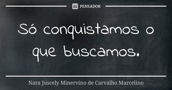 Só conquistamos o que buscamos.... Frase de Nara Juscely Minervino de Carvalho Marcelino.