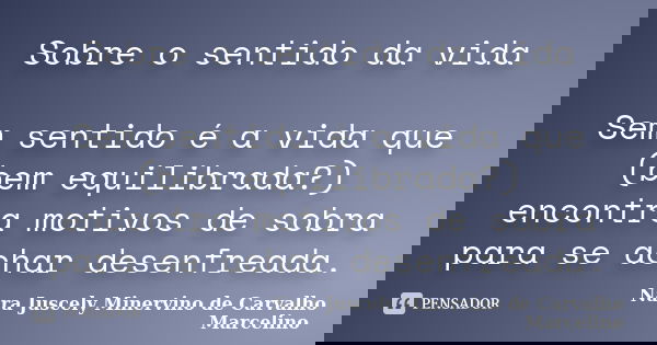 Sobre o sentido da vida Sem sentido é a vida que (bem equilibrada?) encontra motivos de sobra para se achar desenfreada.... Frase de Nara Juscely Minervino de Carvalho Marcelino.
