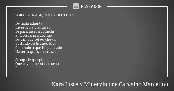 SOBRE PLANTAÇÕES E COLHEITAS De nada adianta Investir na plantação Se para fazer a colheita É necessária a decisão De sair sob sol ou chuva, Vestindo ou tirando... Frase de Nara Juscely Minervino de Carvalho Marcelino.