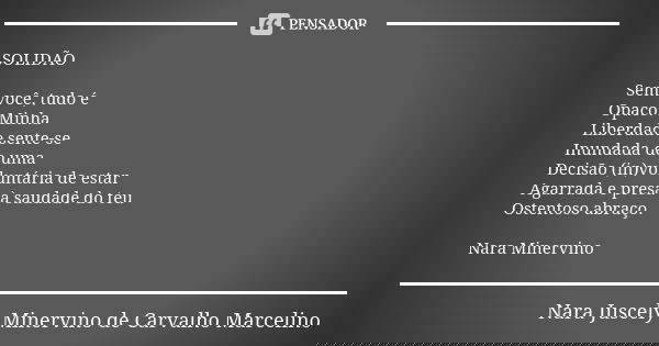 SOLIDÃO Sem você, tudo é Opaco. Minha Liberdade sente-se Inundada de uma Decisão (in)voluntária de estar Agarrada e presa à saudade do teu Ostentoso abraço. Nar... Frase de Nara Juscely Minervino de Carvalho Marcelino.