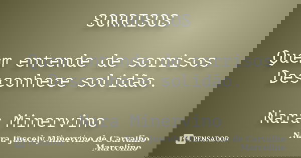 SORRISOS Quem entende de sorrisos Desconhece solidão. Nara Minervino... Frase de Nara Juscely Minervino de Carvalho Marcelino.