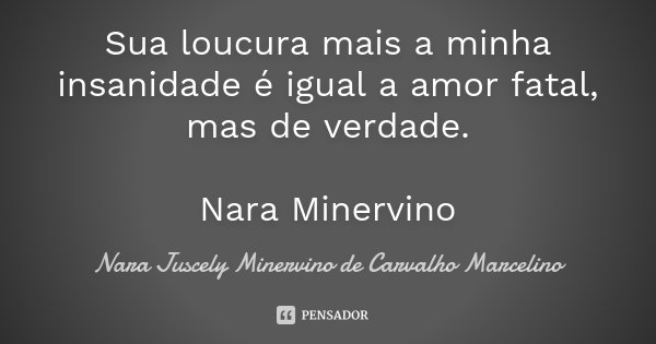 Sua loucura mais a minha insanidade é igual a amor fatal, mas de verdade. Nara Minervino... Frase de Nara Juscely Minervino de Carvalho Marcelino.