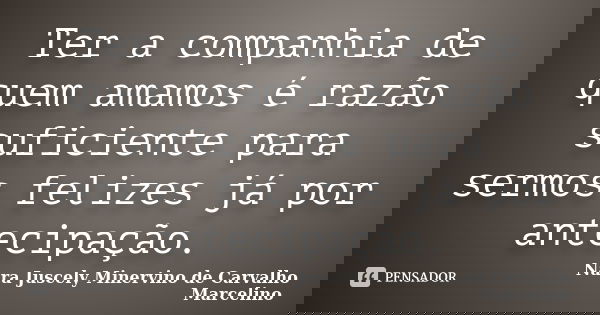 Ter a companhia de quem amamos é razão suficiente para sermos felizes já por antecipação.... Frase de Nara Juscely Minervino de Carvalho Marcelino.