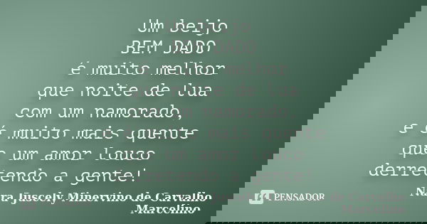 Um beijo BEM DADO é muito melhor que noite de lua com um namorado, e é muito mais quente que um amor louco derretendo a gente!... Frase de Nara Juscely Minervino de Carvalho Marcelino.