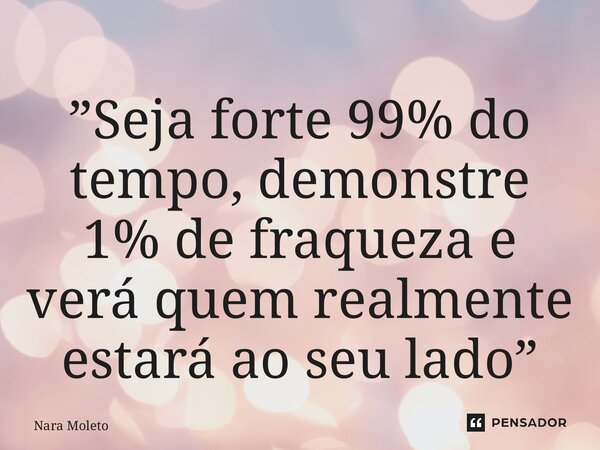 ⁠”Seja forte 99% do tempo, demonstre 1% de fraqueza e verá quem realmente estará ao seu lado”... Frase de Nara Moleto.