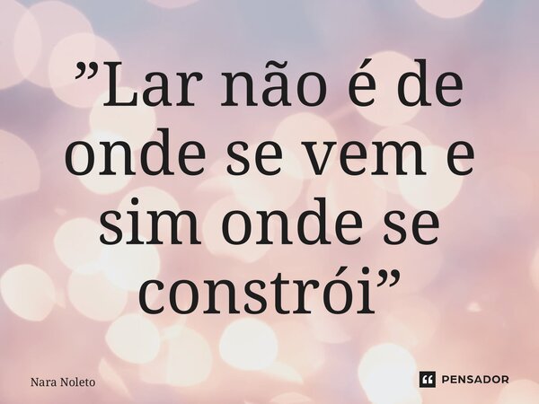 ⁠”Lar não é de onde se vem e sim onde se constrói”... Frase de Nara Noleto.