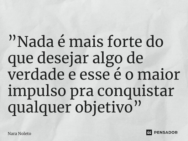 ⁠”Nada é mais forte do que desejar algo de verdade e esse é o maior impulso pra conquistar qualquer objetivo”... Frase de Nara Noleto.