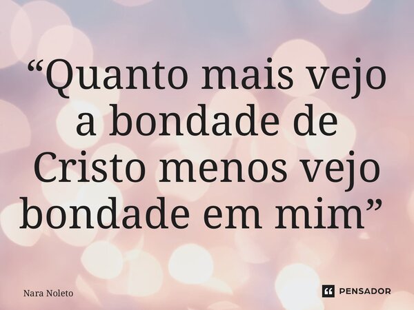 “Quanto mais vejo a bondade de Cristo menos vejo bondade em mim” ⁠... Frase de Nara Noleto.
