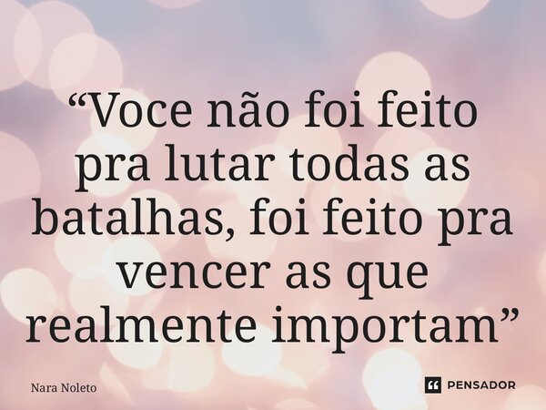 ⁠“Voce não foi feito pra lutar todas as batalhas, foi feito pra vencer as que realmente importam”... Frase de Nara Noleto.