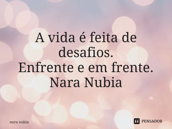 ⁠A vida é feita de desafios. Enfrente e em frente. Nara Nubia Alencar Queiroz... Frase de nara nubia.