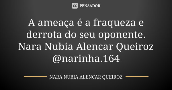 A ameaça é a fraqueza e derrota do seu oponente. Nara Nubia Alencar Queiroz @narinha.164... Frase de Nara Nubia Alencar Queiroz.