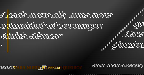 A cada novo dia, uma nova oportunidade de recomeço. Nara Nubia Alencar Queiroz... Frase de Nara Nubia Alencar Queiroz.