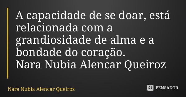 A capacidade de se doar, está relacionada com a grandiosidade de alma e a bondade do coração. Nara Nubia Alencar Queiroz... Frase de Nara Nubia Alencar Queiroz.