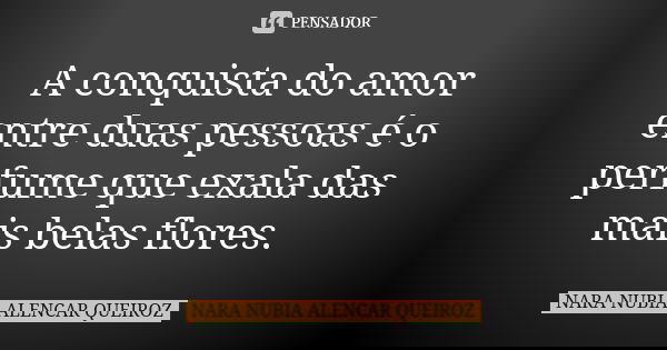 A conquista do amor entre duas pessoas é o perfume que exala das mais belas flores.... Frase de Nara Nubia Alencar Queiroz.