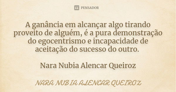 A ganância em alcançar algo tirando proveito de alguém, é a pura demonstração do egocentrismo e incapacidade de aceitação do sucesso do outro. Nara Nubia Alenca... Frase de Nara Nubia Alencar Queiroz.