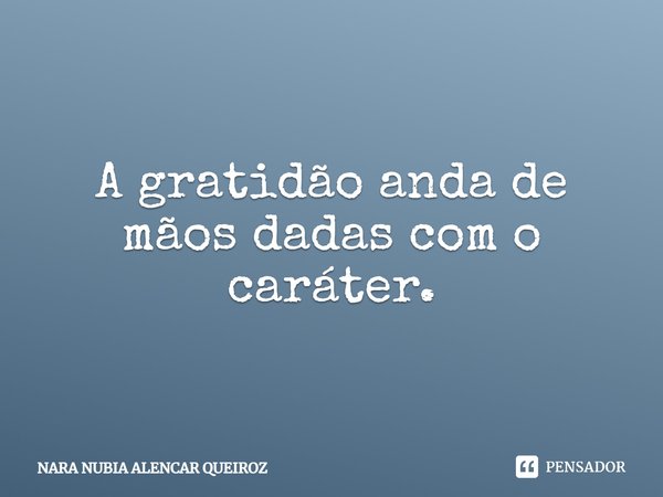 A gratidão anda de mãos dadas com o caráter.... Frase de Nara Nubia Alencar Queiroz.