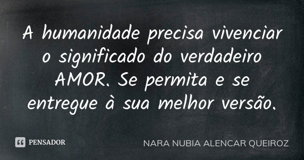 A humanidade precisa vivenciar o significado do verdadeiro AMOR. Se permita e se entregue à sua melhor versão.... Frase de Nara Nubia Alencar Queiroz.