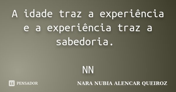 A idade traz a experiência e a experiência traz a sabedoria. NN... Frase de NARA NUBIA ALENCAR QUEIROZ.