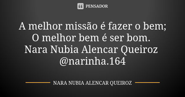 A melhor missão é fazer o bem; O melhor bem é ser bom. Nara Nubia Alencar Queiroz @narinha.164... Frase de Nara Nubia Alencar Queiroz.